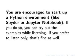You are encouraged to start up
a Python environment (like
Spyder or Jupyter Notebook). If
you do so, you can try out the
examples while listening. If you prefer
to listen only, that’s ﬁne as well.
 