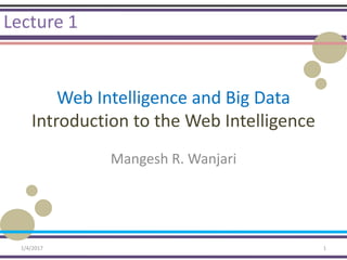 Web Intelligence and Big Data
Introduction to the Web Intelligence
Mangesh R. Wanjari
Lecture 1
1/4/2017 1
 