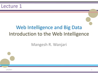 Web Intelligence and Big Data
Introduction to the Web Intelligence
Mangesh R. Wanjari
Lecture 1
1/4/2017 1