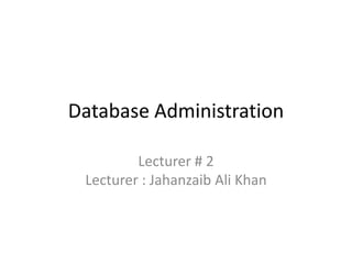 Database Administration
Lecturer # 2
Lecturer : Jahanzaib Ali Khan
 