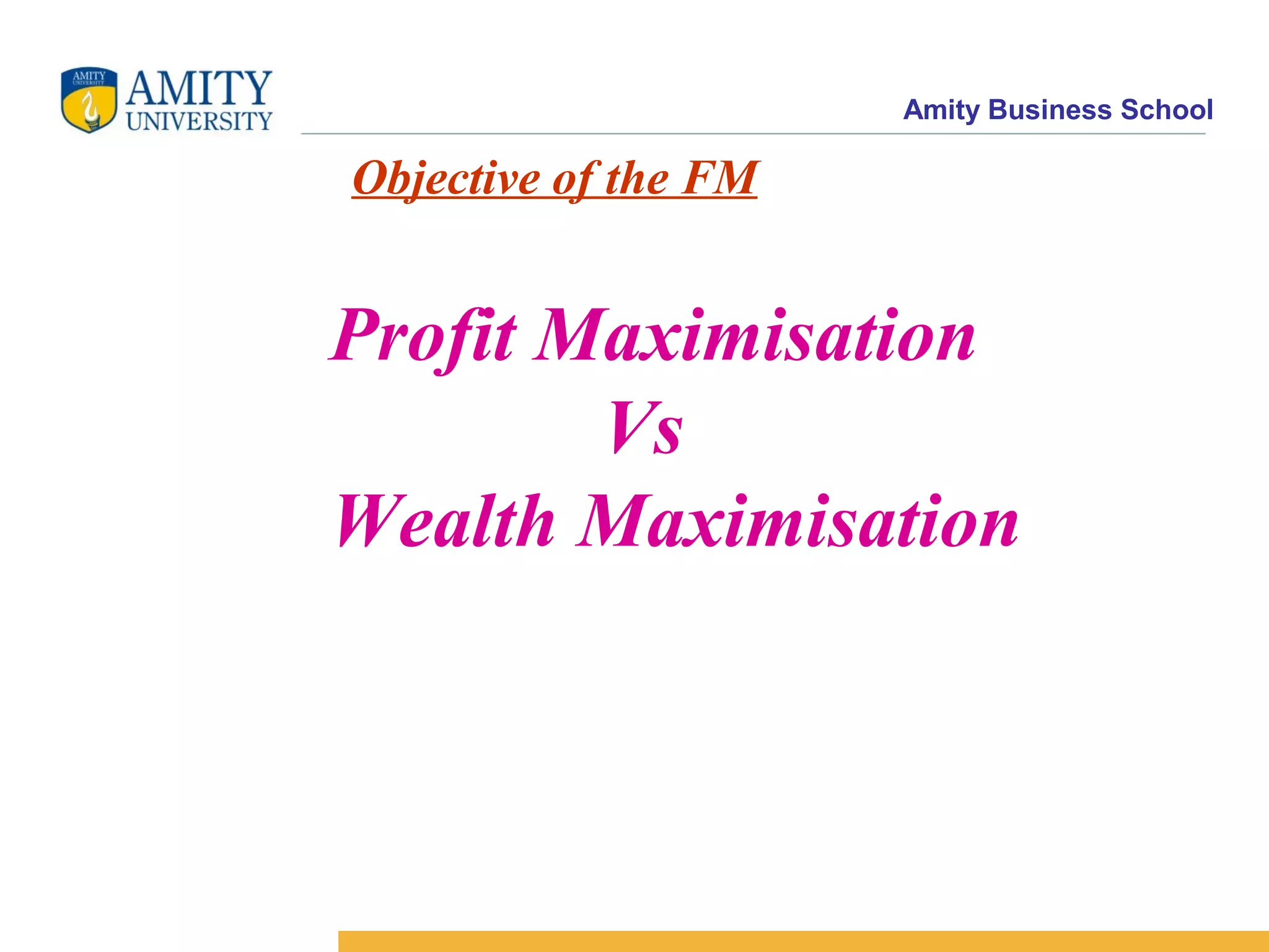 Amity Business School
Objective of the FM
Profit Maximisation
Vs
Wealth Maximisation
 