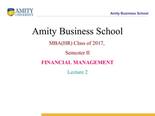 Amity Business School
Amity Business School
MBA(HR) Class of 2017,
Semester II
FINANCIAL MANAGEMENT
Lecture 2
 