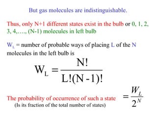 But gas molecules are indistinguishable.
Thus, only N+1 different states exist in the bulb or 0, 1, 2,
3, 4,…., (N-1) molecules in left bulb
WL = number of probable ways of placing L of the N
molecules in the left bulb is
The probability of occurrence of such a state
(Is its fraction of the total number of states)
1)!-(NL!
N!
WL =
N
LW
2
=
 