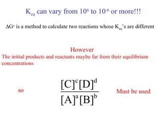 Keq can vary from 106
to 10-6
or more!!!
∆Go
is a method to calculate two reactions whose Keq’s are different
However
The initial products and reactants maybe far from their equilibrium
concentrations
so
ba
dc
[B][A]
[D][C]
Must be used
 