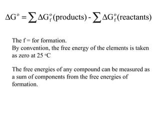 ∑ ∑∆∆=∆ )(reactantsG-(products)GG o
f
o
f
o
The f = for formation.
By convention, the free energy of the elements is taken
as zero at 25 o
C
The free energies of any compound can be measured as
a sum of components from the free energies of
formation.
 