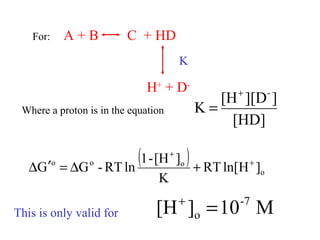 For: A + B C + HD
H+
+ D-
Where a proton is in the equation
K
[HD]
]][D[H
K
-+
=
( )
o
ooo
]Hln[RT
K
][H-1
lnRT-GG +
+
+∆=′∆
M10][H -7
o =+
This is only valid for
 