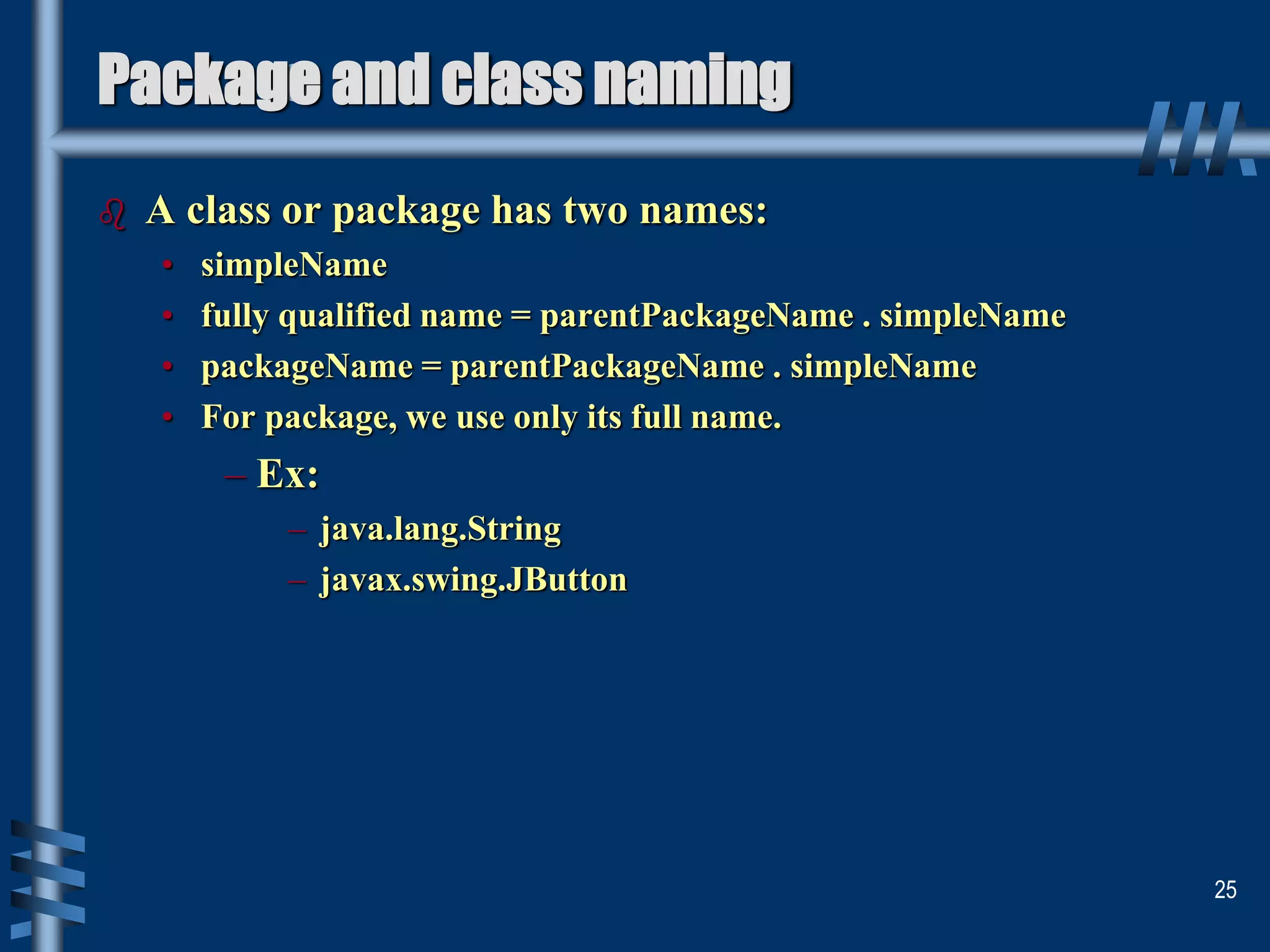 Package and class naming
 A class or package has two names:
• simpleName
• fully qualified name = parentPackageName . simpleName
• packageName = parentPackageName . simpleName
• For package, we use only its full name.
– Ex:
– java.lang.String
– javax.swing.JButton
25
 