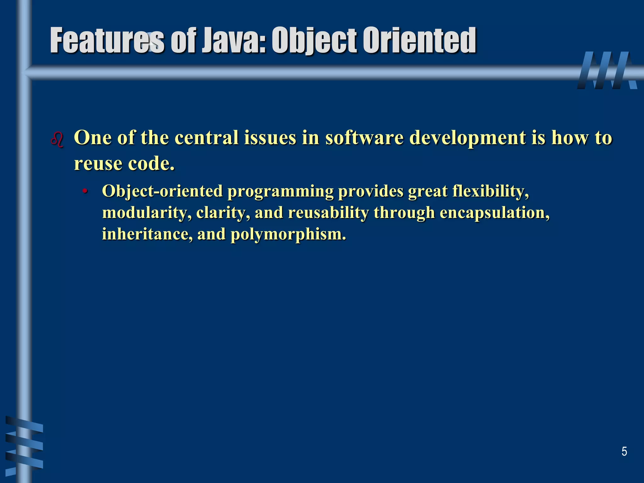 Features of Java: Object Oriented
 One of the central issues in software development is how to
reuse code.
• Object-oriented programming provides great flexibility,
modularity, clarity, and reusability through encapsulation,
inheritance, and polymorphism.
5
 