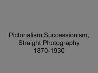 Pictorialism,Successionism,
Straight Photography
1870-1930
 