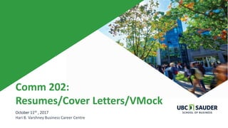 Comm 202:
Resumes/Cover Letters/VMock
October 11th , 2017
Hari B. Varshney Business Career Centre
 
