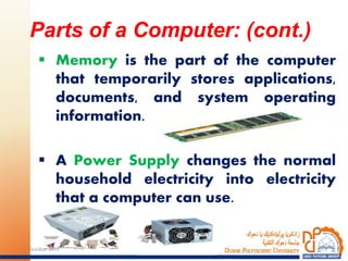  Memory is the part of the computer
that temporarily stores applications,
documents, and system operating
information.
 A Power Supply changes the normal
household electricity into electricity
that a computer can use.
Parts of a Computer: (cont.)
1524 October 2017
 