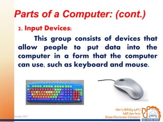 2. Input Devices:
This group consists of devices that
allow people to put data into the
computer in a form that the computer
can use, such as keyboard and mouse.
Parts of a Computer: (cont.)
2024 October 2017
 