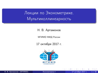 Лекции по Эконометрике.
Мультиколлинеарность
Н. В. Артамонов
МГИМО МИД России
17 октября 2017 г.
Н. В. Артамонов (МГИМО) Эконометрика I 17 октября 2017 г. 1 / 25
 