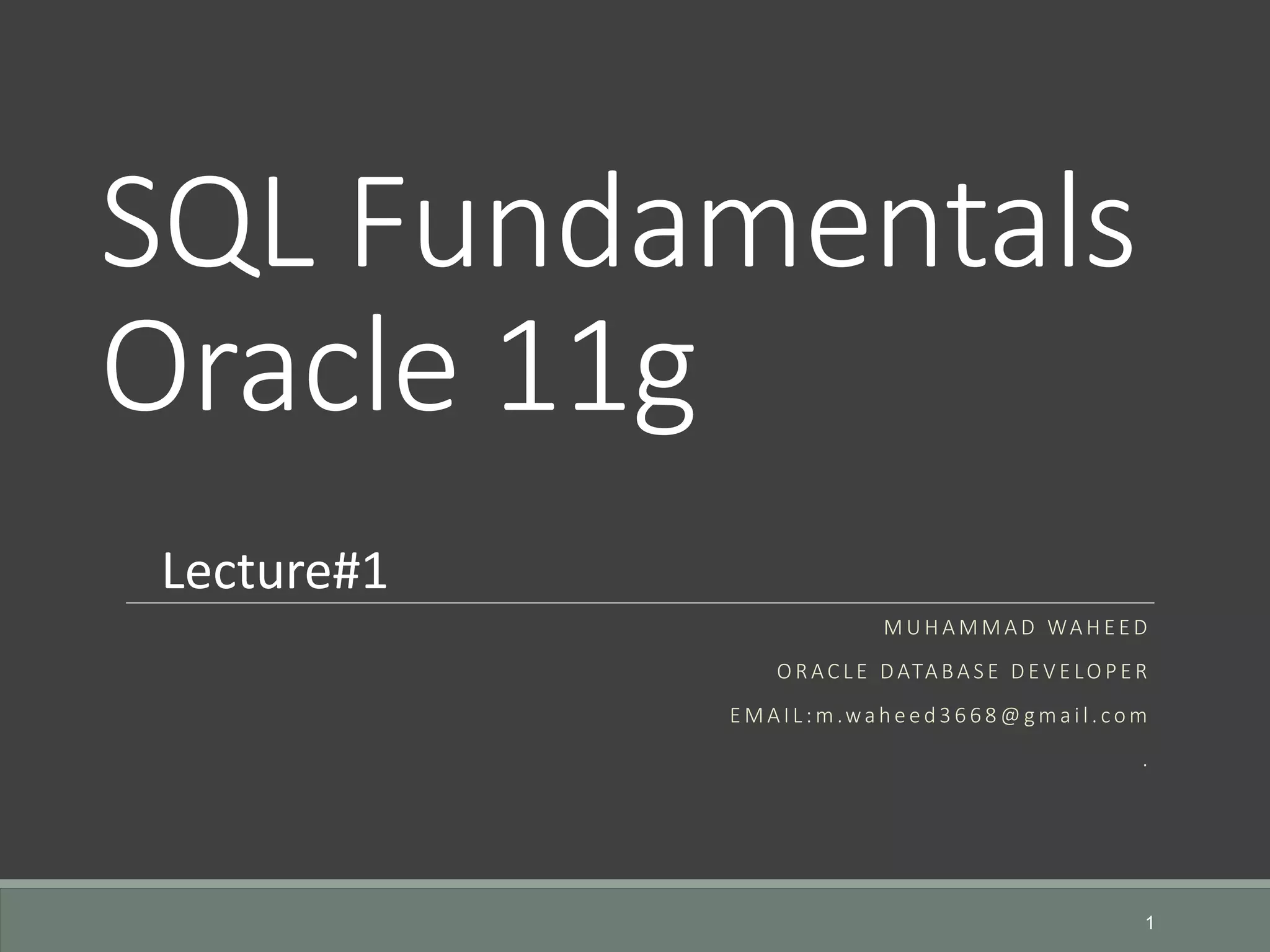 SQL Fundamentals Oracle 11g M U H A M M A D WA H E E D O R AC L E D ATA BA S E D E V E LO P E R E M A I L : m .wa h e e d 3 6 6 8 @ g m a i l . co m . 1 Lecture#1 