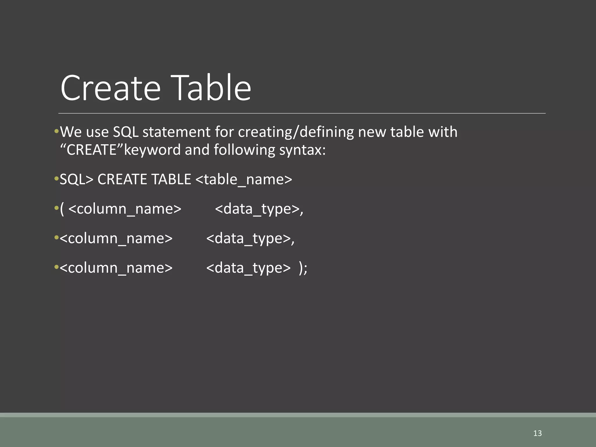 Create Table •We use SQL statement for creating/defining new table with “CREATE”keyword and following syntax: •SQL> CREATE TABLE <table_name> •( <column_name> <data_type>, •<column_name> <data_type>, •<column_name> <data_type> ); 13 