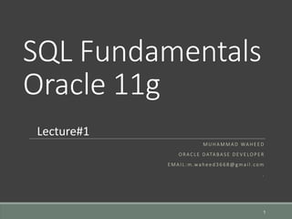 SQL Fundamentals
Oracle 11g
M U H A M M A D WA H E E D
O R AC L E D ATA BA S E D E V E LO P E R
E M A I L : m .wa h e e d 3 6 6 8 @ g m a i l . co m
.
1
Lecture#1
 