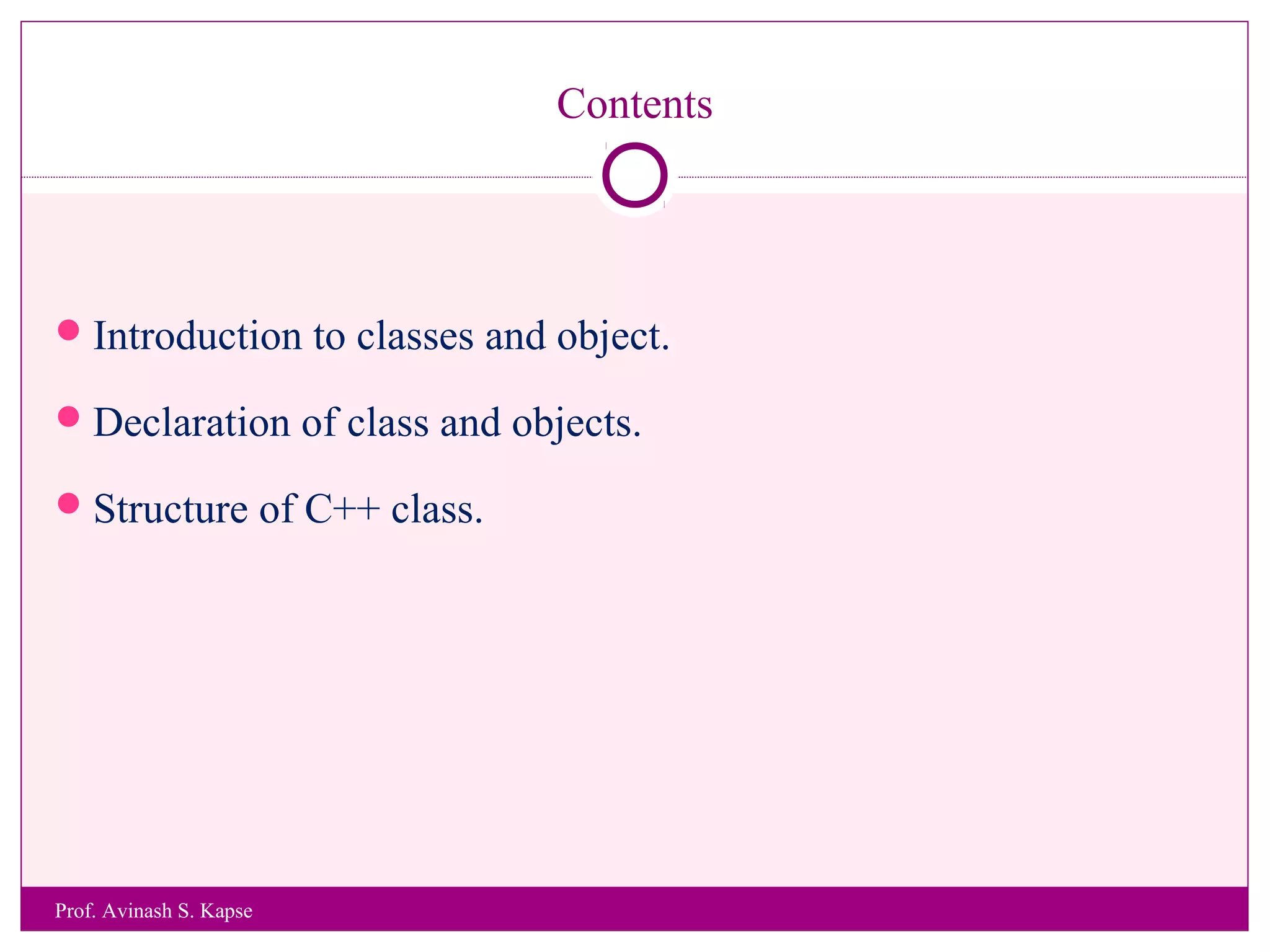 Contents
Introduction to classes and object.
Declaration of class and objects.
Structure of C++ class.
Prof. Avinash S. Kapse
 