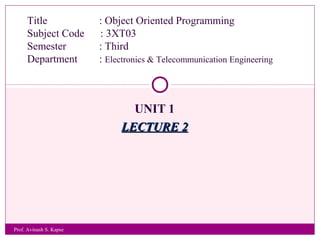 UNIT 1
LECTURE 2LECTURE 2
Title : Object Oriented Programming
Subject Code : 3XT03
Semester : Third
Department : Electronics & Telecommunication Engineering
Prof. Avinash S. Kapse
 