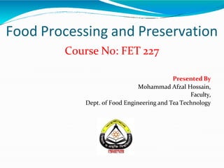 Food Processing and Preservation
Course No: FET 227
Presented By
Mohammad Afzal Hossain,
Faculty,
Dept. of Food Engineering and Tea Technology
 