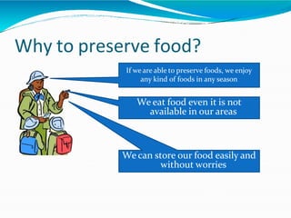 Why to preserve food?
If we are able to preserve foods, we enjoy
any kind of foods in any season
We eat food even it is not
available in our areas
We can store our food easily and
without worries
 