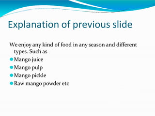 Explanation of previous slide
We enjoy any kind of food in any season and different
types. Such as
⚫Mango juice
⚫Mango pulp
⚫Mango pickle
⚫Raw mango powder etc
 