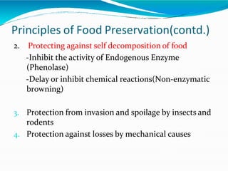 Principles of Food Preservation(contd.)
2. Protecting against self decomposition of food
-Inhibit the activity of Endogenous Enzyme
(Phenolase)
-Delay or inhibit chemical reactions(Non-enzymatic
browning)
3. Protection from invasion and spoilage by insects and
rodents
4. Protection against losses by mechanical causes
 