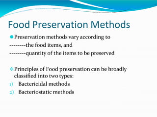 Food Preservation Methods
⚫Preservation methods vary according to
--------the food items, and
--------quantity of the items to be preserved
Principles of Food preservation can be broadly
classified into two types:
1) Bactericidal methods
2) Bacteriostatic methods
 