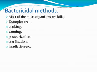 Bactericidal methods:
Most of the microorganisms are killed
Examples are-
o cooking,
o canning,
o pasteurization,
o sterilization,
o irradiation etc.
 