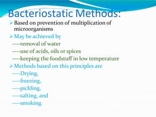 Bacteriostatic Methods:
Based on prevention of multiplication of
microorganisms
May be achieved by
----removal of water
----use of acids, oils or spices
----keeping the foodstuff in low temperature
Methods based on this principles are
----Drying,
----freezing,
----pickling,
----salting, and
----smoking.
 