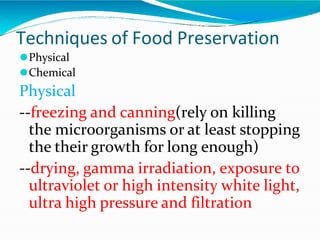 Techniques of Food Preservation
⚫Physical
⚫Chemical
Physical
--freezing and canning(rely on killing
the microorganisms or at least stopping
the their growth for long enough)
--drying, gamma irradiation, exposure to
ultraviolet or high intensity white light,
ultra high pressure and filtration
 