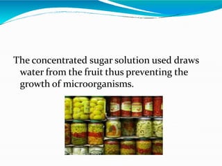 The concentrated sugar solution used draws
water from the fruit thus preventing the
growth of microorganisms.
 