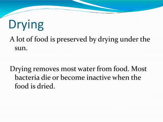 Drying
A lot of food is preserved by drying under the
sun.
Drying removes most water from food. Most
bacteria die or become inactive when the
food is dried.
 