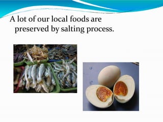 A lot of our local foods are
preserved by salting process.
 