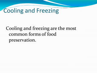 Cooling and Freezing
Cooling and freezing are the most
common forms of food
preservation.
 