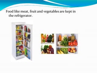 Food like meat, fruit and vegetables are kept in
the refrigerator.
 