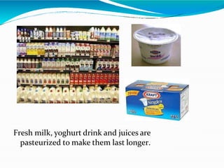 Fresh milk, yoghurt drink and juices are
pasteurized to make them last longer.
 