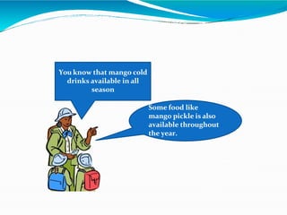 You know that mango cold
drinks available in all
season
Some food like
mango pickle is also
available throughout
the year.
 