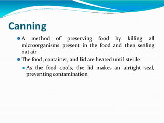 Canning
⚫A method of preserving food by killing all
microorganisms present in the food and then sealing
out air
⚫The food, container, and lid are heated until sterile
⚫ As the food cools, the lid makes an airtight seal,
preventing contamination
 