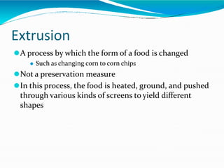 Extrusion
⚫A process by which the form of a food is changed
⚫ Such as changing corn to corn chips
⚫Not a preservation measure
⚫In this process, the food is heated, ground, and pushed
through various kinds of screens to yield different
shapes
 