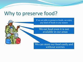 Why to preserve food?
If we are able to preserve foods, we enjoy
any kind of foods in any season
We eat food even it is not
available in our areas
We can store our food easily and
without worries
 