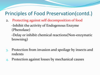 Principles of Food Preservation(contd.)
2. Protecting against self decomposition of food
-Inhibit the activity of Endogenous Enzyme
(Phenolase)
-Delay or inhibit chemical reactions(Non-enzymatic
browning)
3. Protection from invasion and spoilage by insects and
rodents
4. Protection against losses by mechanical causes
 