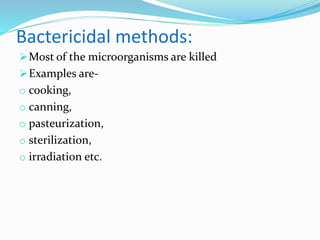 Bactericidal methods:
Most of the microorganisms are killed
Examples are-
o cooking,
o canning,
o pasteurization,
o sterilization,
o irradiation etc.
 