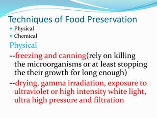 Techniques of Food Preservation
 Physical
 Chemical
Physical
--freezing and canning(rely on killing
the microorganisms or at least stopping
the their growth for long enough)
--drying, gamma irradiation, exposure to
ultraviolet or high intensity white light,
ultra high pressure and filtration
 
