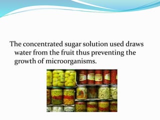 The concentrated sugar solution used draws
water from the fruit thus preventing the
growth of microorganisms.
 