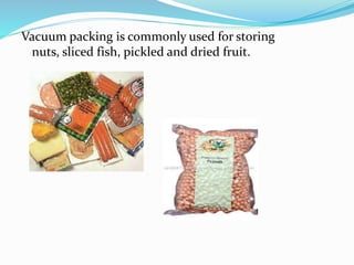 Vacuum packing is commonly used for storing
nuts, sliced fish, pickled and dried fruit.
 