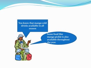 You know that mango cold
drinks available in all
season
Some food like
mango pickle is also
available throughout
the year.
 