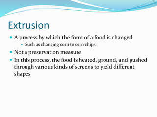 Extrusion
 A process by which the form of a food is changed
 Such as changing corn to corn chips
 Not a preservation measure
 In this process, the food is heated, ground, and pushed
through various kinds of screens to yield different
shapes
 
