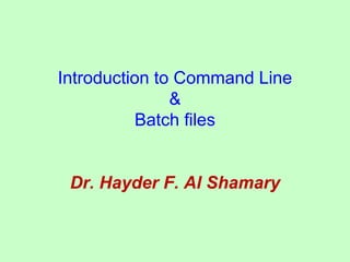 Introduction to Command Line
&
Batch files
Dr. Hayder F. Al Shamary
 
