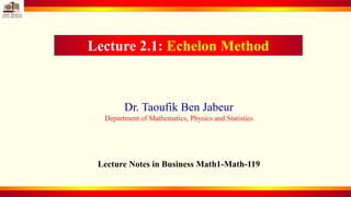 Lecture 2.1: Echelon Method
Dr. Taoufik Ben Jabeur
Department of Mathematics, Physics and Statistics
Lecture Notes in Business Math1-Math-119
1
 