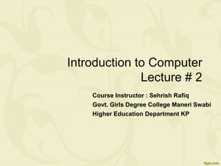 Introduction to Computer
Lecture # 2
Course Instructor : Sehrish Rafiq
Govt. Girls Degree College Maneri Swabi
Higher Education Department KP
 
